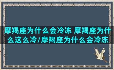 摩羯座为什么会冷冻 摩羯座为什么这么冷/摩羯座为什么会冷冻 摩羯座为什么这么冷-我的网站